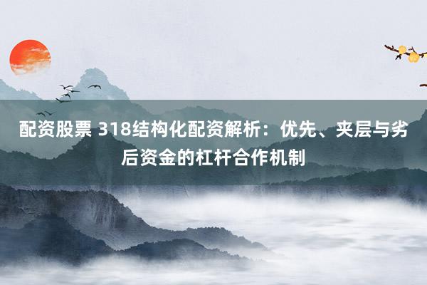 配资股票 318结构化配资解析：优先、夹层与劣后资金的杠杆合作机制