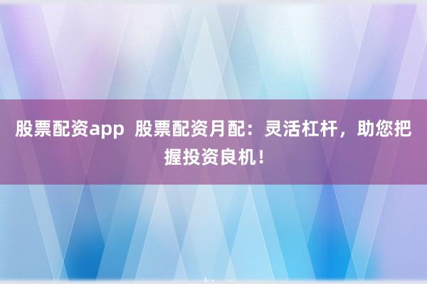 股票配资app  股票配资月配：灵活杠杆，助您把握投资良机！