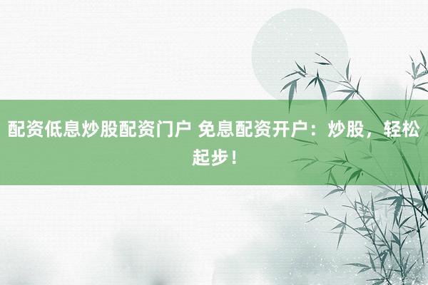 配资低息炒股配资门户 免息配资开户：炒股，轻松起步！