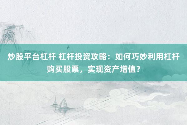 炒股平台杠杆 杠杆投资攻略：如何巧妙利用杠杆购买股票，实现资产增值？
