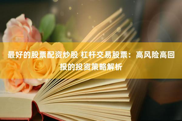最好的股票配资炒股 杠杆交易股票：高风险高回报的投资策略解析