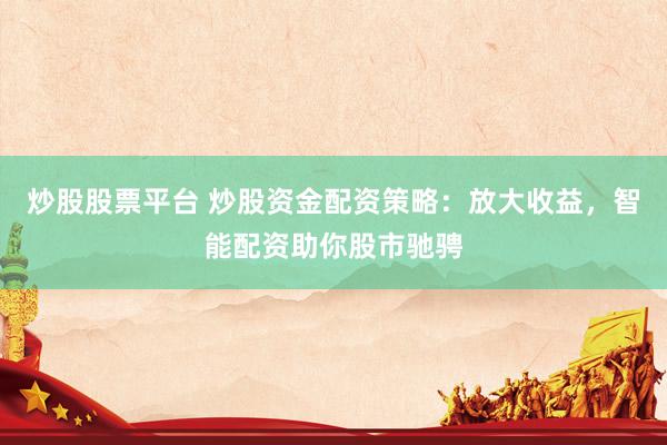 炒股股票平台 炒股资金配资策略：放大收益，智能配资助你股市驰骋