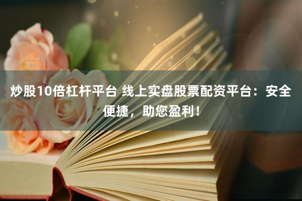 炒股10倍杠杆平台 线上实盘股票配资平台：安全便捷，助您盈利！