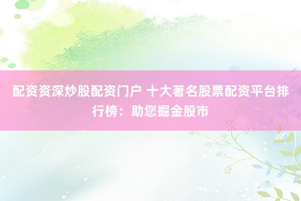配资资深炒股配资门户 十大著名股票配资平台排行榜：助您掘金股市