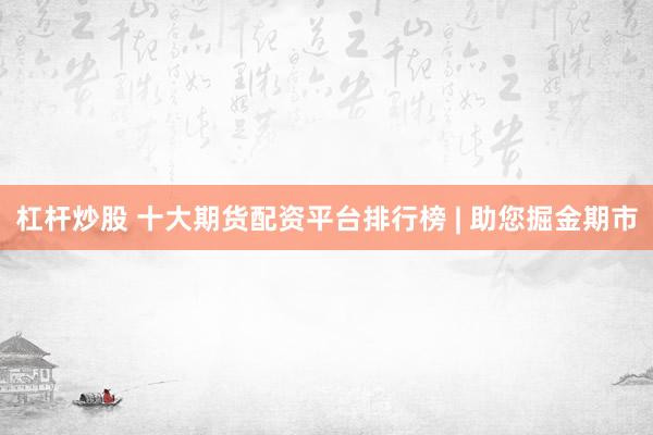 杠杆炒股 十大期货配资平台排行榜 | 助您掘金期市
