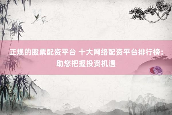 正规的股票配资平台 十大网络配资平台排行榜：助您把握投资机遇