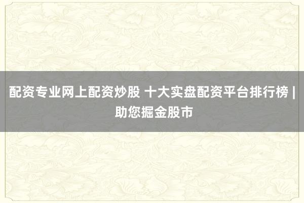 配资专业网上配资炒股 十大实盘配资平台排行榜 | 助您掘金股市