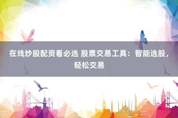 在线炒股配资看必选 股票交易工具：智能选股，轻松交易