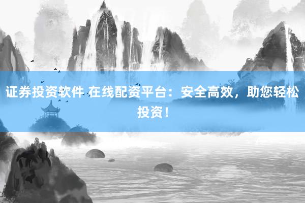 证券投资软件 在线配资平台:安全高效,助您轻松投资!