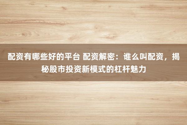 配资有哪些好的平台 配资解密：谁么叫配资，揭秘股市投资新模式的杠杆魅力