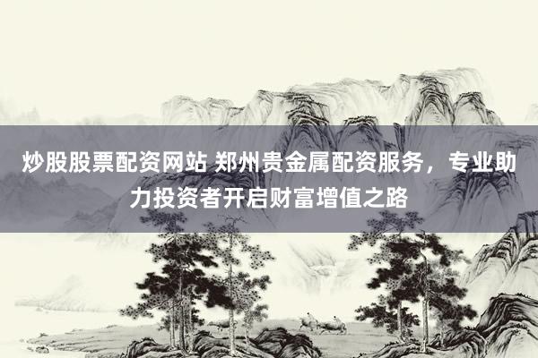 炒股股票配资网站 郑州贵金属配资服务,专业助力投资者开启财富增值之路