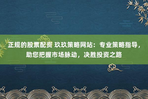 正规的股票配资 玖玖策略网站：专业策略指导，助您把握市场脉动，决胜投资之路
