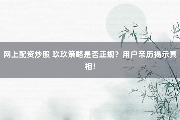 网上配资炒股 玖玖策略是否正规？用户亲历揭示真相！