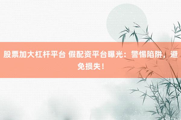 股票加大杠杆平台 假配资平台曝光：警惕陷阱，避免损失！