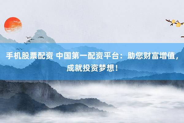 手机股票配资 中国第一配资平台：助您财富增值，成就投资梦想！