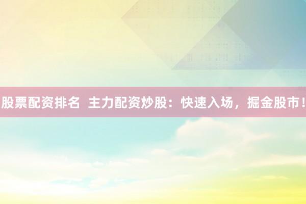 股票配资排名  主力配资炒股：快速入场，掘金股市！