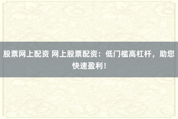股票网上配资 网上股票配资:低门槛高杠杆,助您快速盈利!