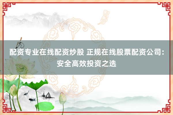 配资专业在线配资炒股 正规在线股票配资公司：安全高效投资之选