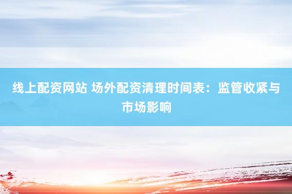 线上配资网站 场外配资清理时间表：监管收紧与市场影响