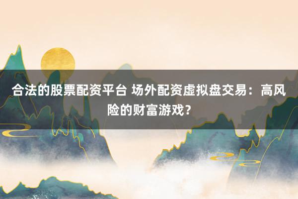 合法的股票配资平台 场外配资虚拟盘交易：高风险的财富游戏？