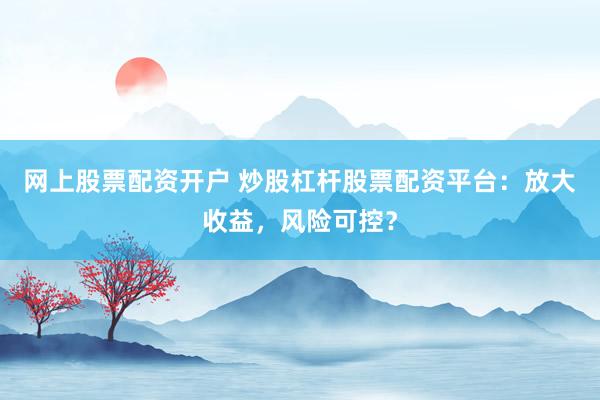 网上股票配资开户 炒股杠杆股票配资平台：放大收益，风险可控？