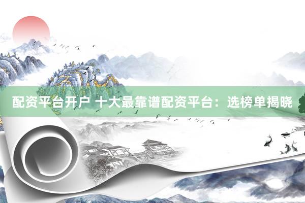 配资平台开户 十大最靠谱配资平台：选榜单揭晓