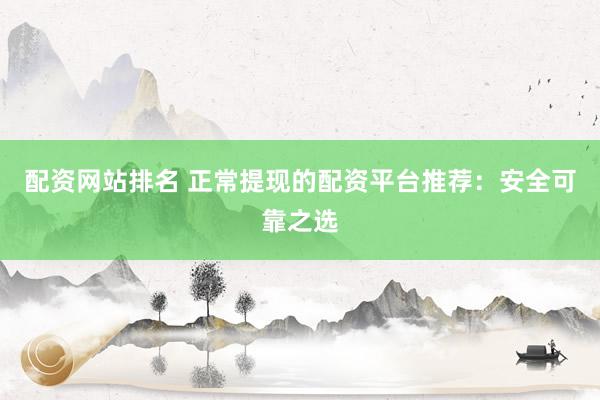 配资网站排名 正常提现的配资平台推荐：安全可靠之选