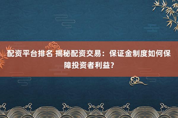 配资平台排名 揭秘配资交易：保证金制度如何保障投资者利益？
