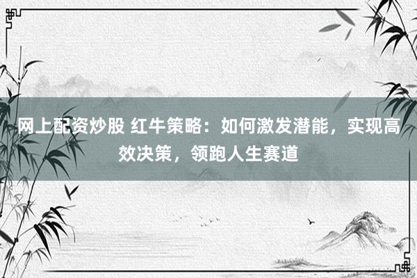 网上配资炒股 红牛策略：如何激发潜能，实现高效决策，领跑人生赛道
