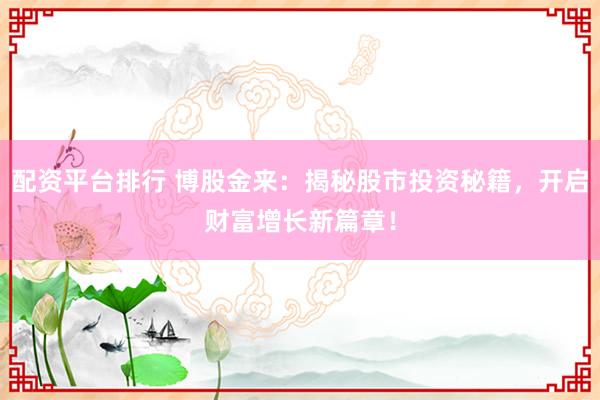 配资平台排行 博股金来：揭秘股市投资秘籍，开启财富增长新篇章！