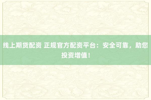 线上期货配资 正规官方配资平台：安全可靠，助您投资增值！