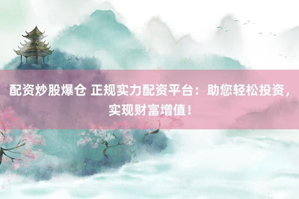 配资炒股爆仓 正规实力配资平台：助您轻松投资，实现财富增值！