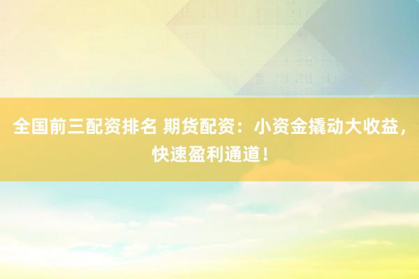 全国前三配资排名 期货配资：小资金撬动大收益，快速盈利通道！