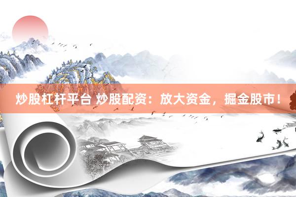 炒股杠杆平台 炒股配资：放大资金，掘金股市！