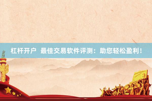 杠杆开户  最佳交易软件评测：助您轻松盈利！