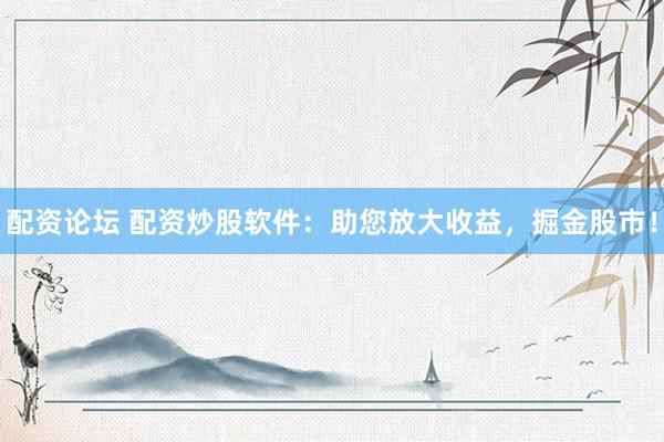 配资论坛 配资炒股软件：助您放大收益，掘金股市！