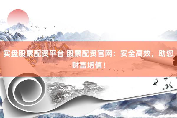 实盘股票配资平台 股票配资官网：安全高效，助您财富增值！