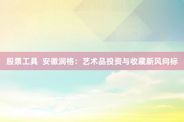 股票工具  安徽润格：艺术品投资与收藏新风向标