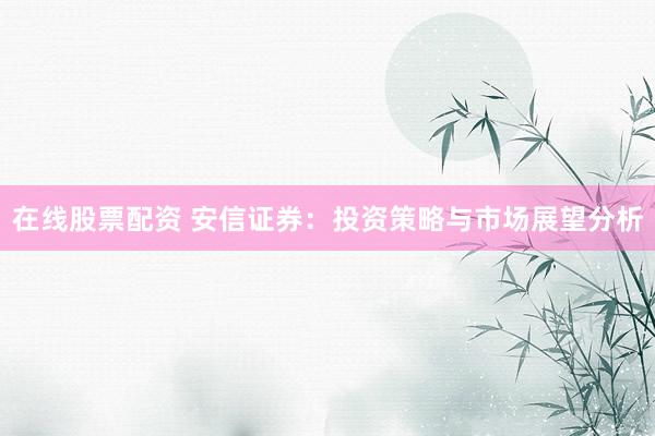 在线股票配资 安信证券：投资策略与市场展望分析