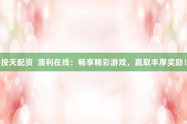 按天配资  澳利在线：畅享精彩游戏，赢取丰厚奖励！