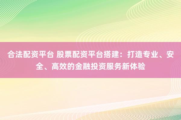 合法配资平台 股票配资平台搭建：打造专业、安全、高效的金融投资服务新体验
