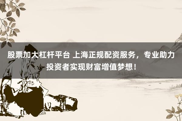 股票加大杠杆平台 上海正规配资服务,专业助力投资者实现财富增值梦想!