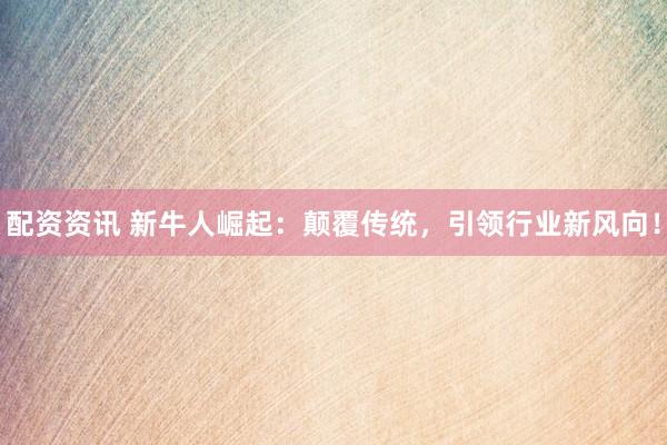 配资资讯 新牛人崛起：颠覆传统，引领行业新风向！