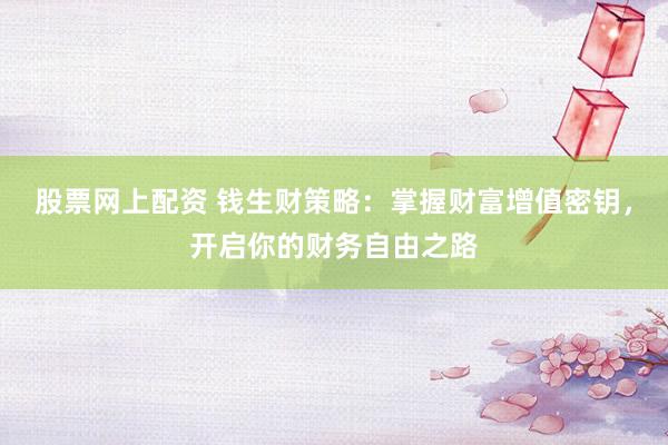 股票网上配资 钱生财策略：掌握财富增值密钥，开启你的财务自由之路