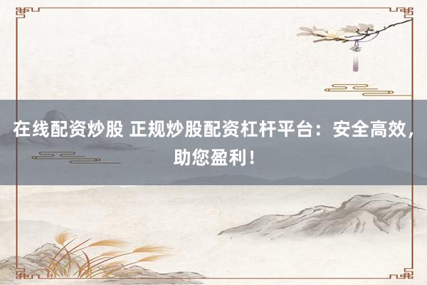 在线配资炒股 正规炒股配资杠杆平台：安全高效，助您盈利！