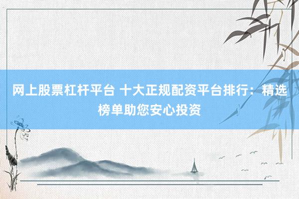 网上股票杠杆平台 十大正规配资平台排行：精选榜单助您安心投资
