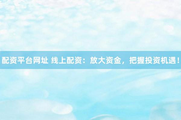 配资平台网址 线上配资：放大资金，把握投资机遇！