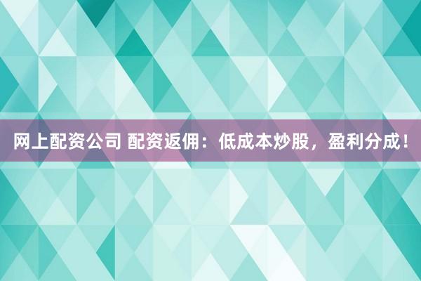网上配资公司 配资返佣：低成本炒股，盈利分成！
