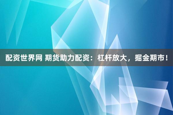 配资世界网 期货助力配资：杠杆放大，掘金期市！