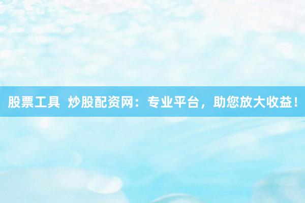 股票工具  炒股配资网：专业平台，助您放大收益！